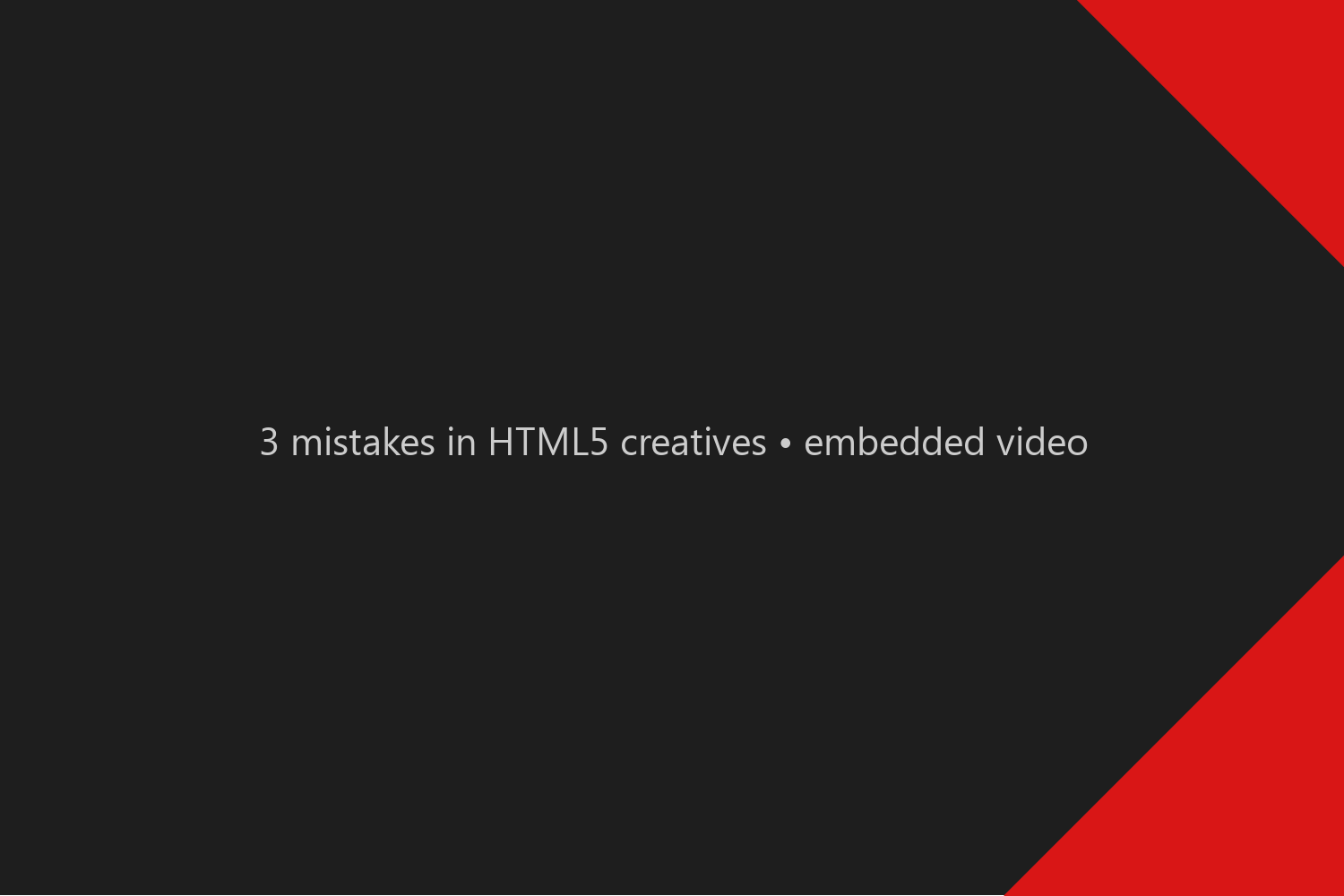 3 mistakes in HTML5 creatives • embedded video