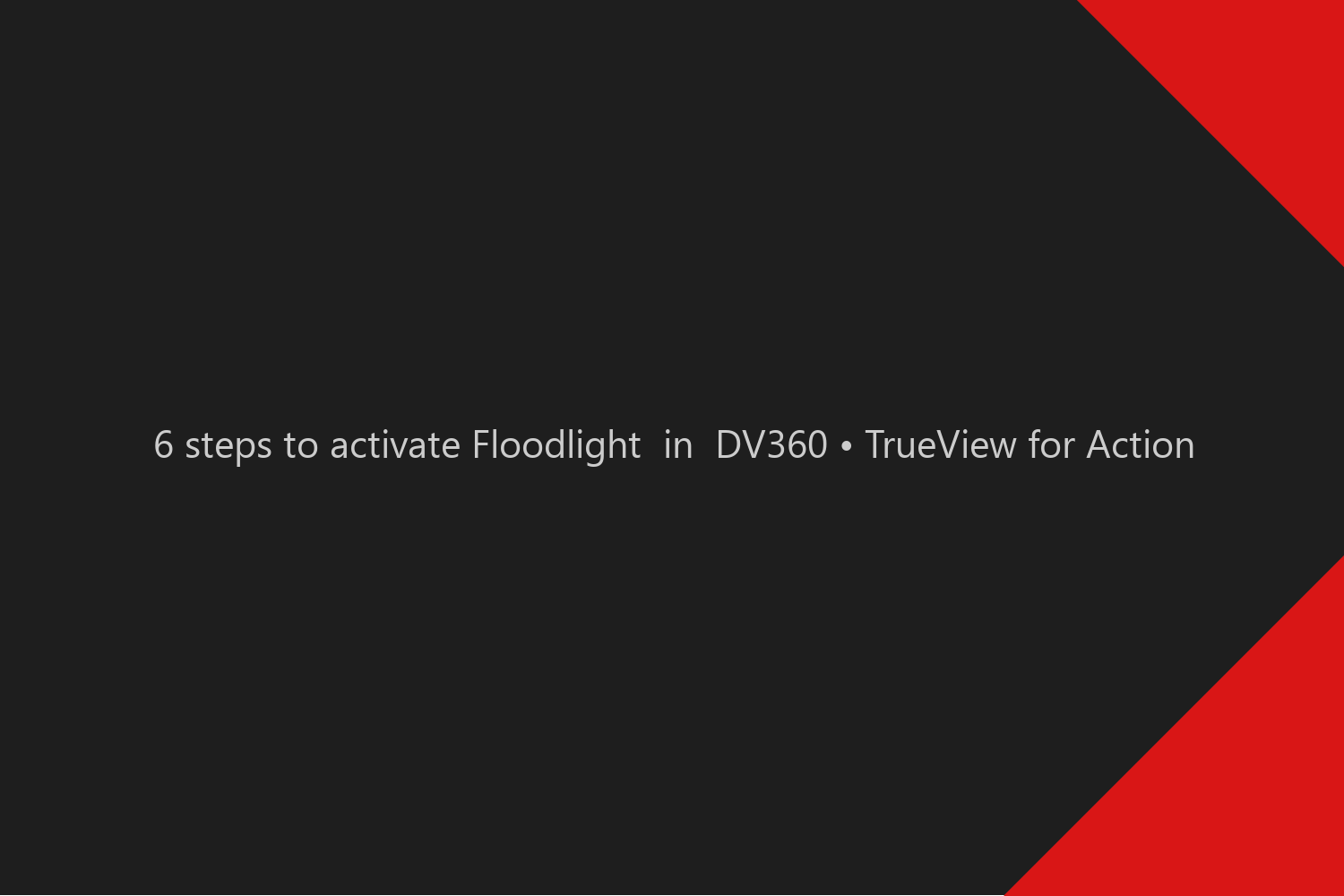 6 steps to activate Floodlight  in  DV360 • TrueView for Action