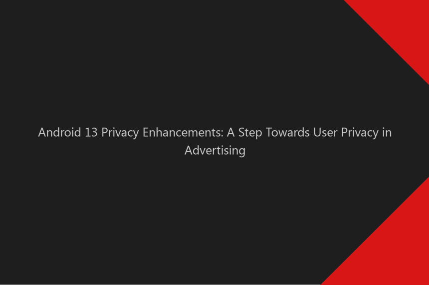 Privacy View Step Android 13 Privacy Enhancements: A Step Towards User Privacy in Advertising
