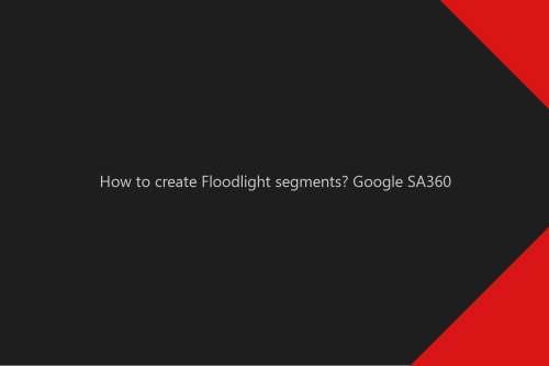 How to create Floodlight segments? Google SA360